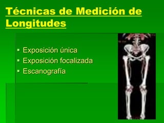 Técnicas de Medición de
Longitudes
 Exposición única
 Exposición focalizada
 Escanografía
 