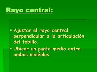 Rayo central:
 Ajustar el rayo central
perpendicular a la articulación
del tobillo.
 Ubicar un punto medio entre
ambos maléolos
 