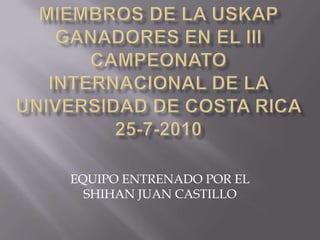 Miembros de la uskap ganadores en el iii campeonato internacional de la universidad de costa rica 25-7-2010 EQUIPO ENTRENADO POR EL SHIHAN JUAN CASTILLO 