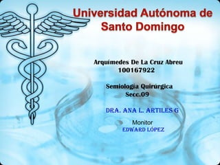 Arquímedes De La Cruz Abreu
       100167922

   Semiología Quirúrgica
         Secc.09

   Dra. Ana L. Artiles G
           Monitor
        Edward López
 