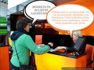 Tulisin
   MONELTA TE
  Monelta te sitten
noutamaan auton
     SULJETTE
suljette lauantaina?
 lauantaina noin Valitettavasti en voi kertoa teille sitä
  LAUANTAINA?! - tai sitä olemmeko ylipäätään auki
kolmen aikoihin. lauantaisin. Voitte kuitenkin yrittää
                         Valitettavasti
                    ehdottaa toista ajankohtaa - kerron
                               ... silloin
                       sitten olemmeko auki silloin.
                       emme ole
                              auki.




                               http://www.flickr.com/photos/rowan72/3462746072/
 