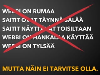 WEBBI ON RUMAA
SAITIT OVAT TÄYNNÄ SÄLÄÄ
SAITIT NÄYTTÄVÄT TOISILTAAN
WEBBI ON HANKALAA KÄYTTÄÄ
WEBBI ON TYLSÄÄ



MUTTA NÄIN EI TARVITSE OLLA.
 