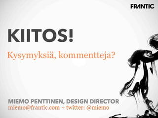 KIITOS!
Kysymyksiä, kommentteja?




MIEMO PENTTINEN, DESIGN DIRECTOR
miemo@frantic.com ~ twitter: @miemo
 