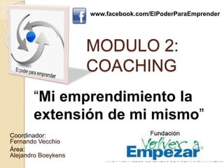 MODULO 2:
COACHING
Coordinador:
Fernando Vecchio
Área:
Alejandro Boeykens
“Mi emprendimiento la
extensión de mi mismo”
www.facebook.com/ElPoderParaEmprender
 