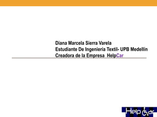 Diana Marcela Sierra Varela
Estudiante De Ingeniería Textil- UPB Medellín
Creadora de la Empresa HelpCar
 
