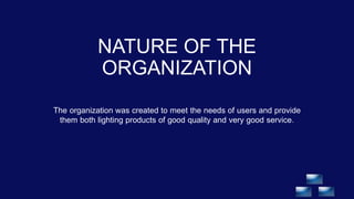 NATURE OF THE
ORGANIZATION
The organization was created to meet the needs of users and provide
them both lighting products of good quality and very good service.
 