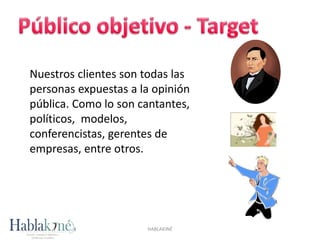 HABLAKINÉ
Nuestros clientes son todas las
personas expuestas a la opinión
pública. Como lo son cantantes,
políticos, modelos,
conferencistas, gerentes de
empresas, entre otros.
 