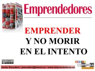 EMPRENDER
                Y NO MORIR
               EN EL INTENTO
Javier Escudero / jescudero@hearst.es / www.emprendedores.es   1
 