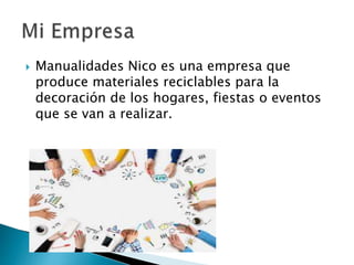  Manualidades Nico es una empresa que
produce materiales reciclables para la
decoración de los hogares, fiestas o eventos
que se van a realizar.
 