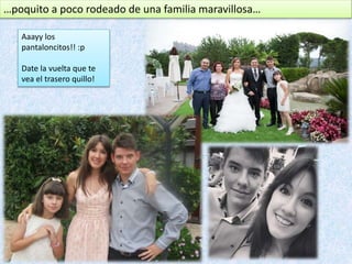 …poquito a poco rodeado de una familia maravillosa…
Aaayy los
pantaloncitos!! :p
Date la vuelta que te
vea el trasero quillo!
 