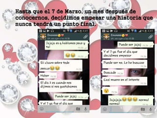 Hasta que el 7 de Marzo, un mes después de
conocernos, decidimos empezar una historia que
nunca tendrá un punto final.
 
