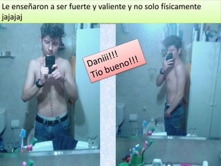 Le enseñaron a ser fuerte y valiente y no solo físicamente
jajajaj
 