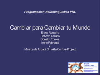 Programación Neurolingüistica PNL
Cambiar paraCambiar tu Mundo
ElenaRossello
Roberto Crespo
Donald Torres
IreneFabregat
Y
MúsicadeArcadi OlivellaOn fiveProject
 