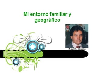 Mi entorno familiar y
geográfico
Miguel A. Córdoba
 