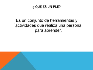¿ QUE ES UN PLE?
Es un conjunto de herramientas y
actividades que realiza una persona
para aprender.
