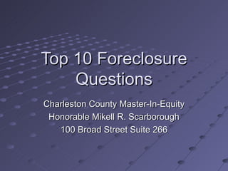 Top 10 Foreclosure Questions Charleston County Master-In-Equity Honorable Mikell R. Scarborough 100 Broad Street Suite 266 