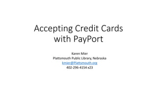 Accepting Credit Cards
with PayPort
Karen Mier
Plattsmouth Public Library, Nebraska
kmier@Plattsmouth.org
402-296-4154 x23
 