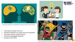 31
https://towardsdatascience.com/the-old-saying-two-heads-are-better-than-one-4c7d133e16a4
https://www.copperbottom.net/blog/2016/11/7/why-two-heads-are-better-than-one
https://www.teachwire.net/news/two-heads-are-better-than-one-why-teachers-should-talk-to-their-tas
• Two heads are better than one
• Education designers are a great source of inspiration
• Your peers also are a great resource
• Partnership pedagogy (students)
• Be open to new ideas
 