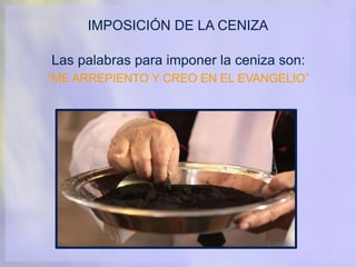 IMPOSICIÓN DE LA CENIZA
Las palabras para imponer la ceniza son:
“ME ARREPIENTO Y CREO EN EL EVANGELIO”
 