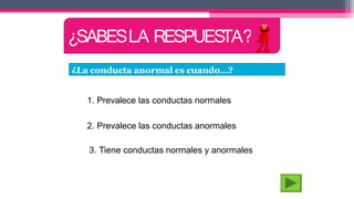 ¿La conducta anormal es cuando…?
1. Prevalece las conductas normales
2. Prevalece las conductas anormales
3. Tiene conductas normales y anormales
¿SABESLA RESPUESTA?
 