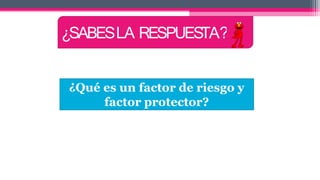 ¿Qué es un factor de riesgo y
factor protector?
¿SABESLA RESPUESTA?
 