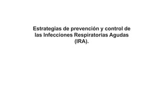 Estrategias de prevención y control de
las Infecciones Respiratorias Agudas
(IRA).
 