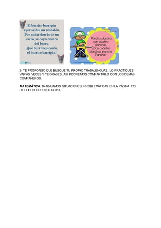 2- TE PROPONGO QUE BUSQUE TU PROPIO TRABALENGUAS, LO PRACTIQUES
VARIAS VECES Y TE GRABES, ASI PODREMOS COMPARTIRLO CON LOS...