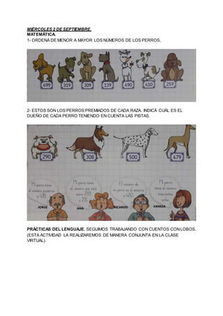 MIÉRCOLES 2 DE SEPTIEMBRE.
MATEMÁTICA.
1- ORDENÁ DE MENOR A MAYOR LOS NÚMEROS DE LOS PERROS.
2- ESTOS SON LOS PERROS PREMI...