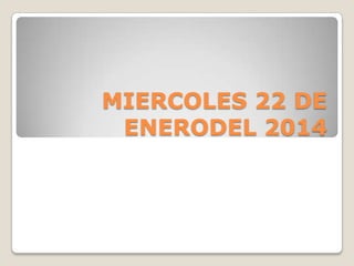 MIERCOLES 22 DE
ENERODEL 2014

 