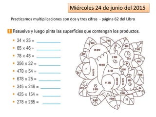 Miércoles 24 de junio del 2015
Practicamos multiplicaciones con dos y tres cifras - página 62 del Libro
 