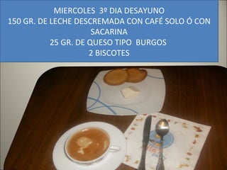 MIERCOLES  3º DIA DESAYUNO 150 GR. DE LECHE DESCREMADA CON CAFÉ SOLO Ó CON SACARINA 25 GR. DE QUESO TIPO  BURGOS  2 BISCOTES 