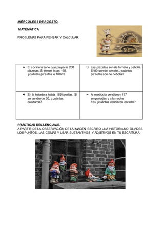 MIÉRCOLES 5 DE AGOSTO.
MATEMÁTICA.
PROBLEMAS PARA PENSAR Y CALCULAR.
★ El cocinero tiene que preparar 200
pizzetas. Si tie...