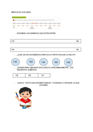 MIÉRCOLES 8 DE ABRIL
- ESCRIBAN LOS NÚMEROS QUE ESTÁN ENTRE:
170- 180
130- 140
- ¿CUÁL DE ESTOS NÚMEROS IRÍAN EN LA PARTE ...