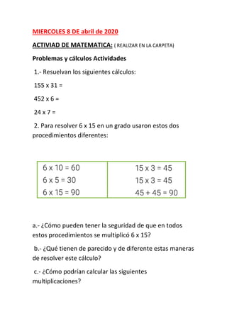 MIERCOLES 8 DE abril de 2020
ACTIVIAD DE MATEMATICA: ( REALIZAR EN LA CARPETA)
Problemas y cálculos Actividades
1.- Resuel...