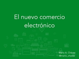 El nuevo comercio
electrónico
Mario A. Chávez  
@mario_chavez
 