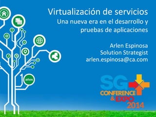 Virtualización de servicios
Una nueva era en el desarrollo y
pruebas de aplicaciones
Arlen Espinosa
Solution Strategist
arlen.espinosa@ca.com
 
