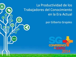 La Productividad de los
Trabajadores del Conocimiento
en la Era Actual
por Gilberto Grajales
 