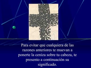 Para evitar que cualquiera de las razones anteriores te muevan a ponerte la ceniza sobre tu cabeza, te presento a continuación su significado. 