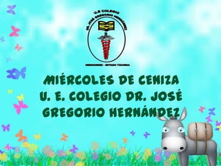 MIÉRCOLES DE CENIZA
U. E. COLEGIO DR. JOSÉ
GREGORIO HERNÁNDEZ
 