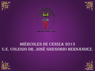 MIÉRCOLES DE CENIZA 2013
U.E. COLEGIO DR. JOSÉ GREGORIO HERNÁNDEZ.
 