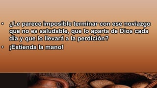• ¿Le parece imposible terminar con ese noviazgo
que no es saludable, que lo aparta de Dios cada
día y que lo llevará a la perdición?
• ¡Extienda la mano!
 