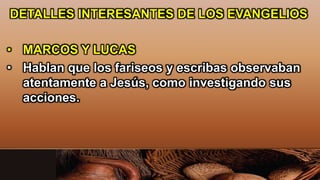 DETALLES INTERESANTES DE LOS EVANGELIOS
• MARCOS Y LUCAS
• Hablan que los fariseos y escribas observaban
atentamente a Jesús, como investigando sus
acciones.
 
