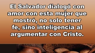 El Salvador dialogó con
amor con esta mujer que
mostró, no solo tener
fe, sino inteligencia al
argumentar con Cristo.
 