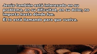 Jesús también está interesado en su
problema, en su dificultad, en su dolor, no
importa hasta dónde fue.
Él lo está llamando para que vuelva.
 
