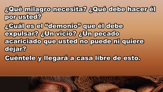 ¿Qué milagro necesita? ¿Qué debe hacer él
por usted?
¿Cuál es el “demonio” que él debe
expulsar? ¿Un vicio? ¿Un pecado
acariciado que usted no puede ni quiere
dejar?
Cuéntele y llegará a casa libre de esto.
 