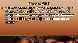 • “Entonces le dijo: Por esta palabra, ve; el
demonio ha salido de tu hija. Y cuando
llegó ella a su casa, halló que el demonio
había salido, y a la hija acostada en la
cama”
Marcos 7:24-30
 