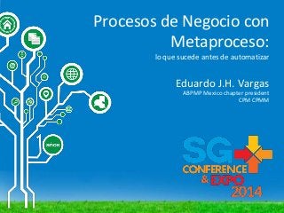 Procesos de Negocio con
Metaproceso:
lo que sucede antes de automatizar
Eduardo J.H. Vargas
ABPMP Mexico chapter president
CPM CPMM
 