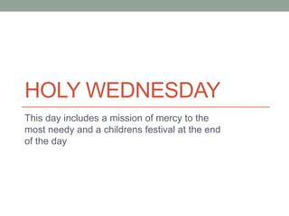 HOLY WEDNESDAY
This day includes a mission of mercy to the
most needy and a childrens festival at the end
of the day
 
