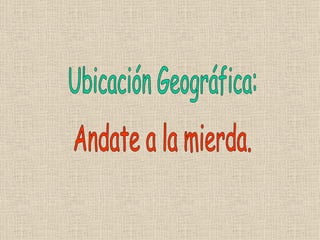 Ubicación Geográfica: Andate a la mierda. 
