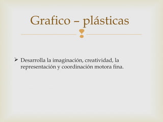 Grafico – plásticas

 Desarrolla la imaginación, creatividad, la
representación y coordinación motora fina.

 
